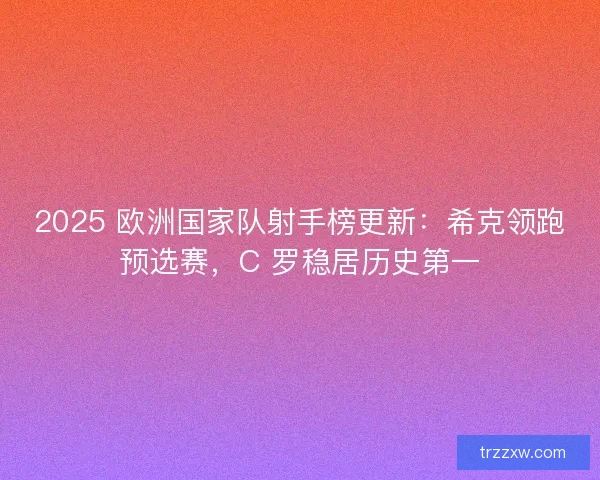 2025 欧洲国家队射手榜更新：希克领跑预选赛，C 罗稳居历史第一
