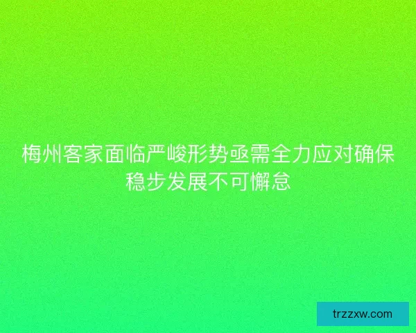 梅州客家面临严峻形势亟需全力应对确保稳步发展不可懈怠