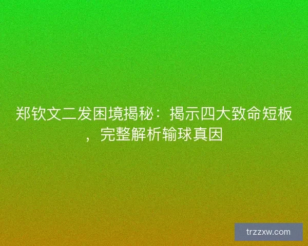 郑钦文二发困境揭秘:揭示四大致命短板,完整解析输球真因 郑钦文二发困境揭秘:揭示四大致命短板,完整解析输球真因