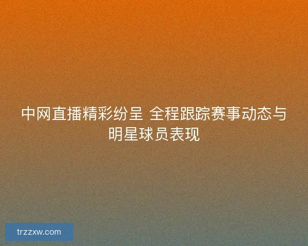 中网直播精彩纷呈 全程跟踪赛事动态与明星球员表现