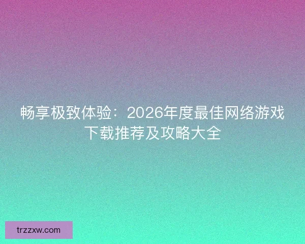 畅享极致体验：2026年度最佳网络游戏下载推荐及攻略大全