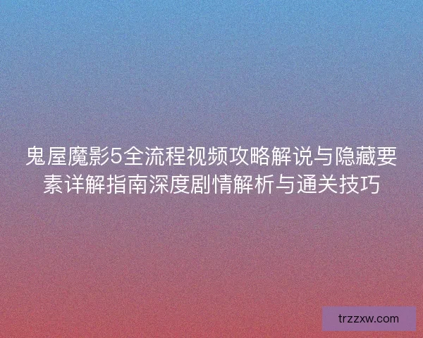 鬼屋魔影5全流程视频攻略解说与隐藏要素详解指南深度剧情解析与通关技巧