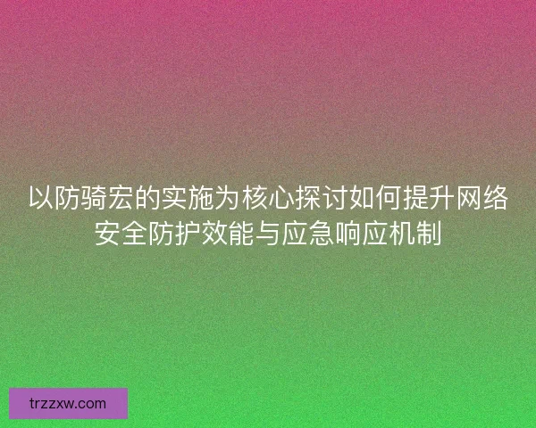 以防骑宏的实施为核心探讨如何提升网络安全防护效能与应急响应机制