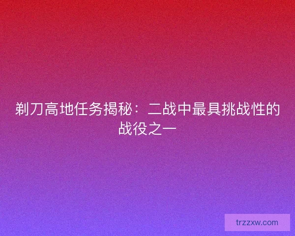 剃刀高地任务揭秘：二战中最具挑战性的战役之一