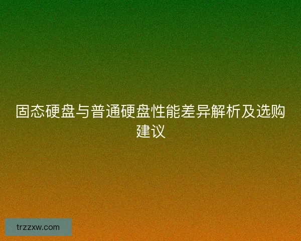固态硬盘与普通硬盘性能差异解析及选购建议