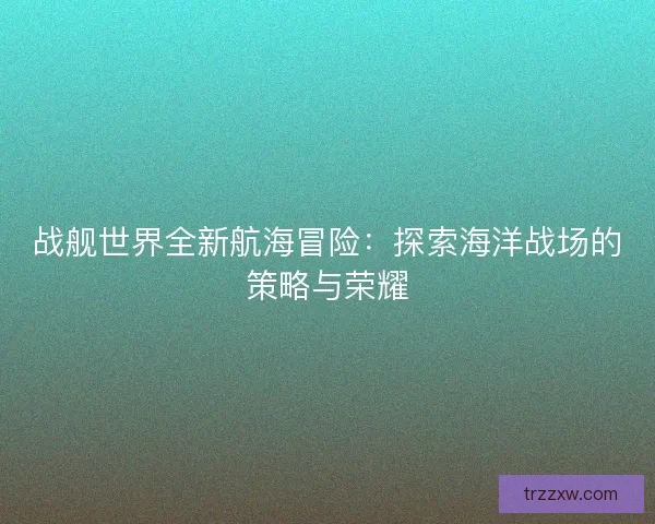 战舰世界全新航海冒险：探索海洋战场的策略与荣耀