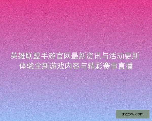 英雄联盟手游官网最新资讯与活动更新 体验全新游戏内容与精彩赛事直播 英雄联盟手游官网最新资讯与活动更新 体验全新游戏内容与精彩赛事直播