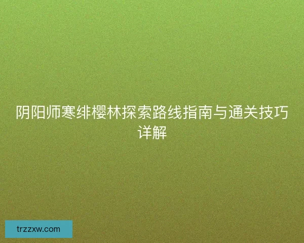 阴阳师寒绯樱林探索路线指南与通关技巧详解 阴阳师寒绯樱林探索路线指南与通关技巧详解