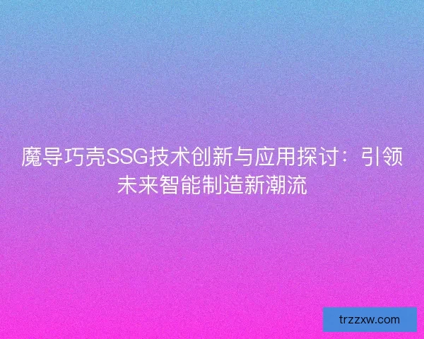 魔导巧壳SSG技术创新与应用探讨：引领未来智能制造新潮流