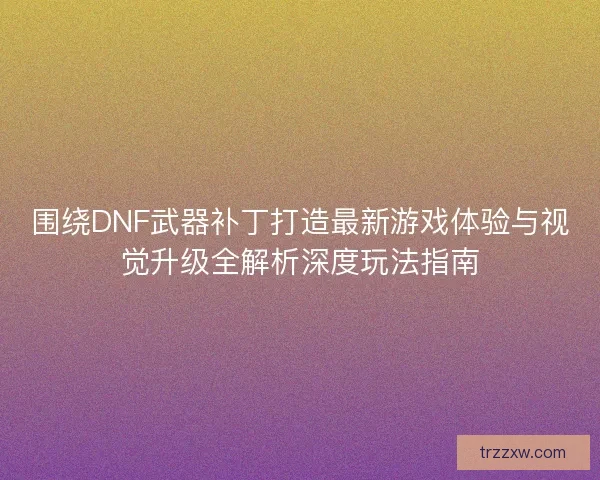 围绕DNF武器补丁打造最新游戏体验与视觉升级全解析深度玩法指南