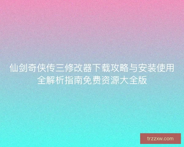 仙剑奇侠传三修改器下载攻略与安装使用全解析指南免费资源大全版