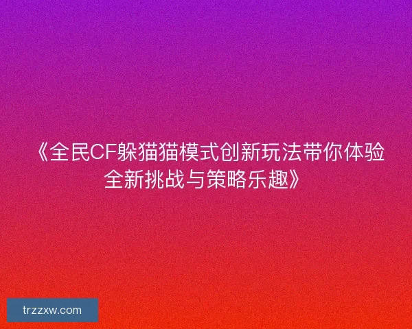 《全民CF躲猫猫模式创新玩法带你体验全新挑战与策略乐趣》