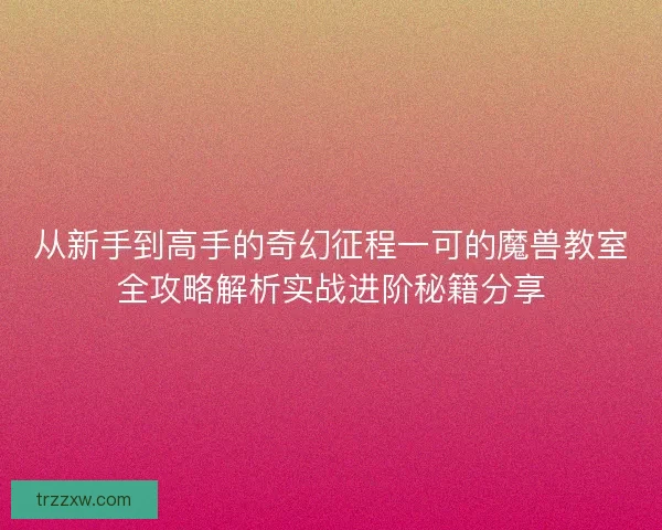 从新手到高手的奇幻征程一可的魔兽教室全攻略解析实战进阶秘籍分享 从新手到高手的奇幻征程一可的魔兽教室全攻略解析实战进阶秘籍分享