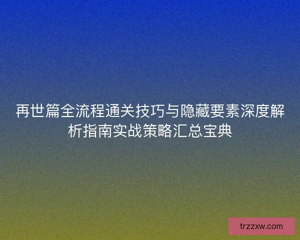 再世篇全流程通关技巧与隐藏要素深度解析指南实战策略汇总宝典 再世篇全流程通关技巧与隐藏要素深度解析指南实战策略汇总宝典