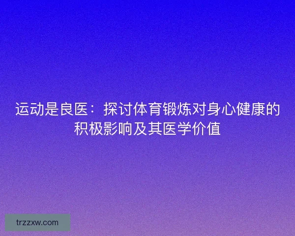 运动是良医：探讨体育锻炼对身心健康的积极影响及其医学价值