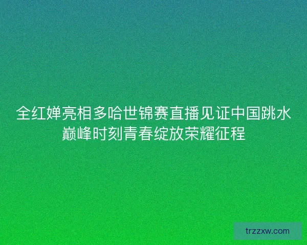 全红婵亮相多哈世锦赛直播见证中国跳水巅峰时刻青春绽放荣耀征程