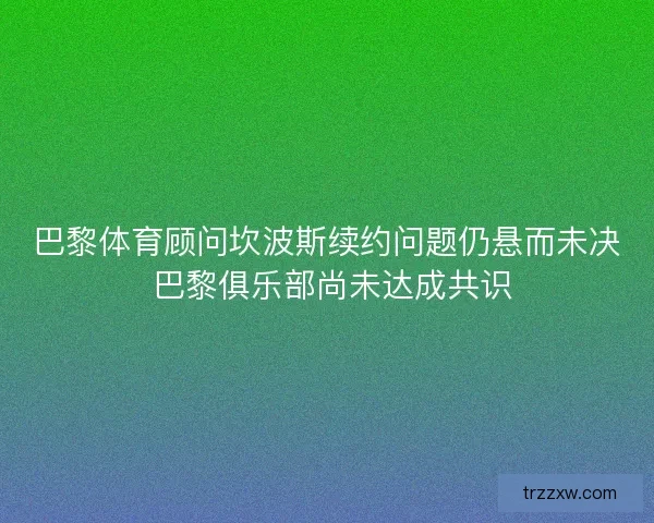 巴黎体育顾问坎波斯续约问题仍悬而未决 巴黎俱乐部尚未达成共识