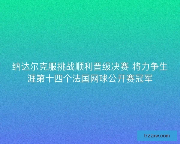 纳达尔克服挑战顺利晋级决赛 将力争生涯第十四个法国网球公开赛冠军