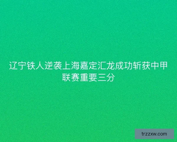辽宁铁人逆袭上海嘉定汇龙成功斩获中甲联赛重要三分 辽宁铁人逆袭上海嘉定汇龙成功斩获中甲联赛重要三分