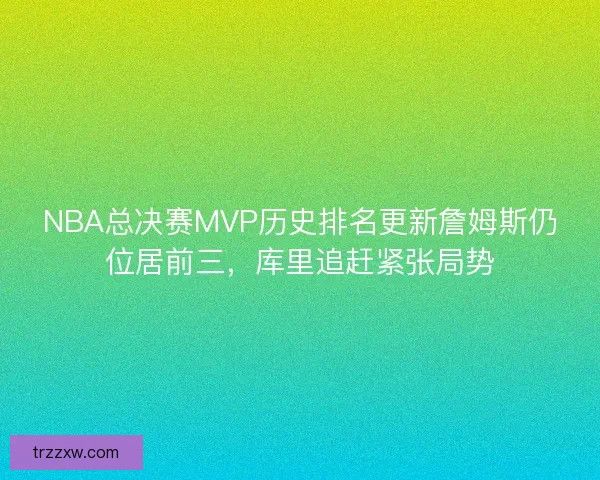 NBA总决赛MVP历史排名更新詹姆斯仍位居前三，库里追赶紧张局势