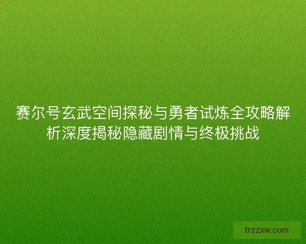 赛尔号玄武空间探秘与勇者试炼全攻略解析深度揭秘隐藏剧情与终极挑战 赛尔号玄武空间探秘与勇者试炼全攻略解析深度揭秘隐藏剧情与终极挑战