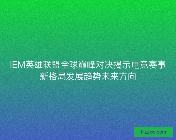 IEM英雄联盟全球巅峰对决揭示电竞赛事新格局发展趋势未来方向