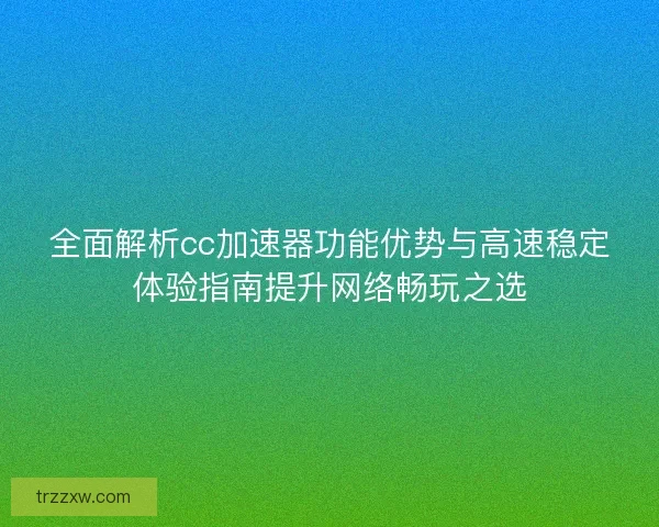 全面解析cc加速器功能优势与高速稳定体验指南提升网络畅玩之选