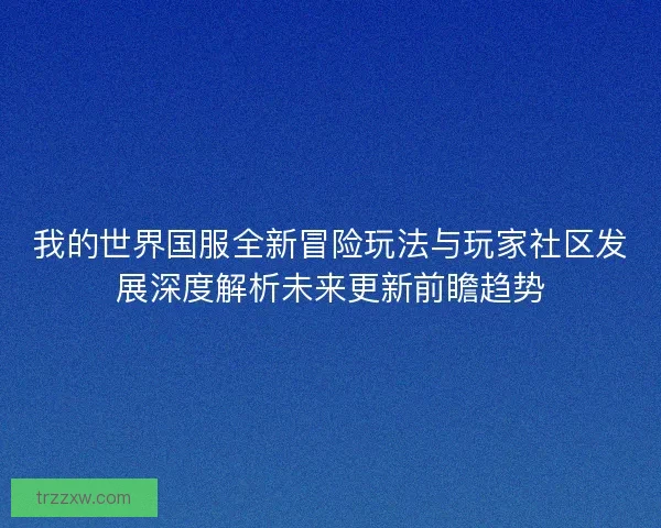我的世界国服全新冒险玩法与玩家社区发展深度解析未来更新前瞻趋势