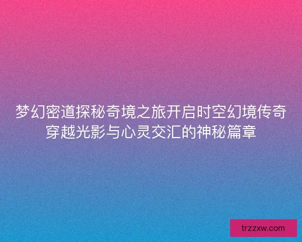 梦幻密道探秘奇境之旅开启时空幻境传奇穿越光影与心灵交汇的神秘篇章
