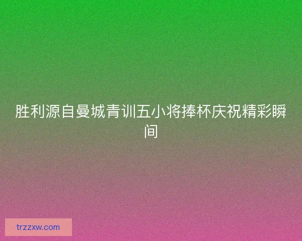 胜利源自曼城青训五小将捧杯庆祝精彩瞬间