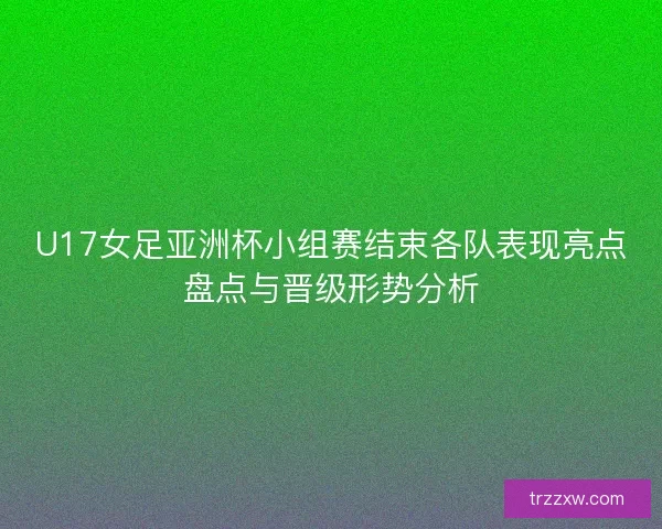 U17女足亚洲杯小组赛结束各队表现亮点盘点与晋级形势分析 U17女足亚洲杯小组赛结束各队表现亮点盘点与晋级形势分析