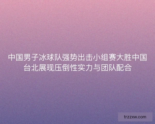 中国男子冰球队强势出击小组赛大胜中国台北展现压倒性实力与团队配合