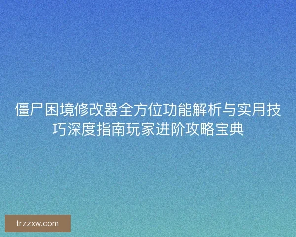 僵尸困境修改器全方位功能解析与实用技巧深度指南玩家进阶攻略宝典