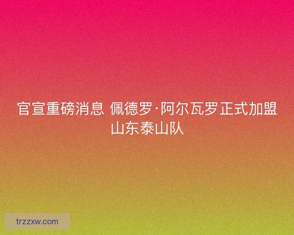 官宣重磅消息 佩德罗·阿尔瓦罗正式加盟山东泰山队