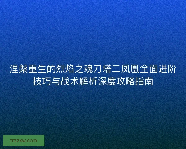 涅槃重生的烈焰之魂刀塔二凤凰全面进阶技巧与战术解析深度攻略指南 涅槃重生的烈焰之魂刀塔二凤凰全面进阶技巧与战术解析深度攻略指南
