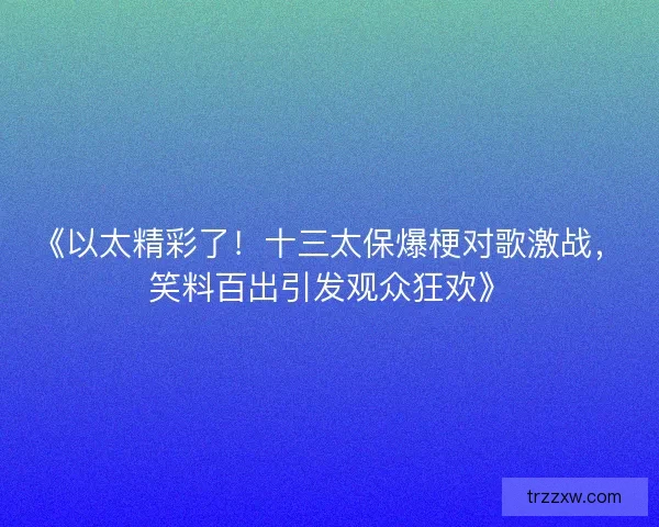 《以太精彩了!十三太保爆梗对歌激战,笑料百出引发观众狂欢》 《以太精彩了!十三太保爆梗对歌激战,笑料百出引发观众狂欢》