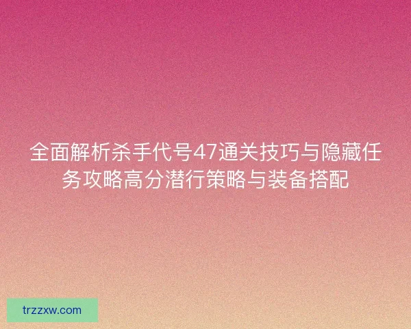 全面解析杀手代号47通关技巧与隐藏任务攻略高分潜行策略与装备搭配