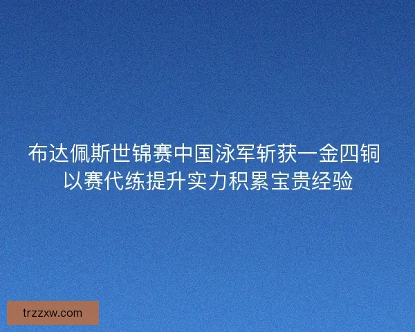 布达佩斯世锦赛中国泳军斩获一金四铜 以赛代练提升实力积累宝贵经验 布达佩斯世锦赛中国泳军斩获一金四铜 以赛代练提升实力积累宝贵经验