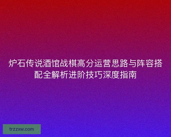 炉石传说酒馆战棋高分运营思路与阵容搭配全解析进阶技巧深度指南