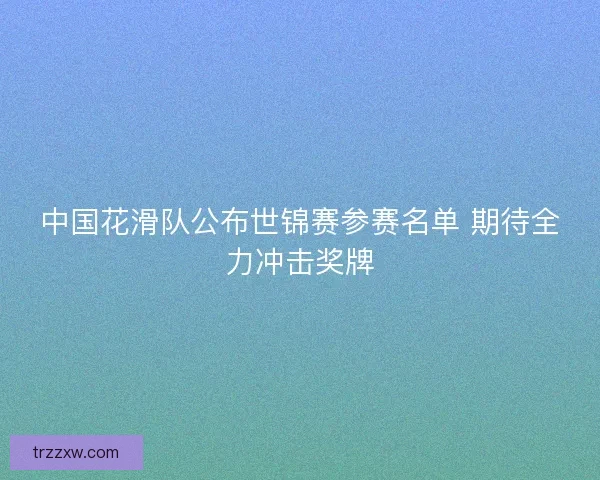 中国花滑队公布世锦赛参赛名单 期待全力冲击奖牌 中国花滑队公布世锦赛参赛名单 期待全力冲击奖牌