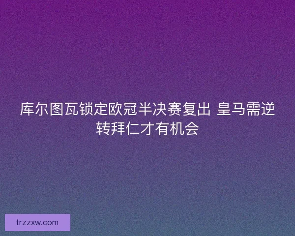 库尔图瓦锁定欧冠半决赛复出 皇马需逆转拜仁才有机会 库尔图瓦锁定欧冠半决赛复出 皇马需逆转拜仁才有机会