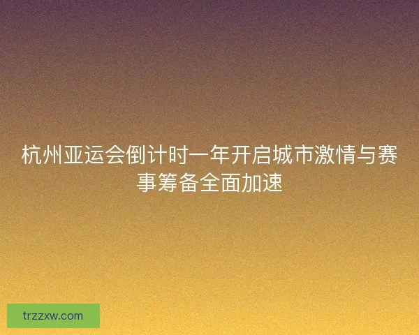 杭州亚运会倒计时一年开启城市激情与赛事筹备全面加速 杭州亚运会倒计时一年开启城市激情与赛事筹备全面加速