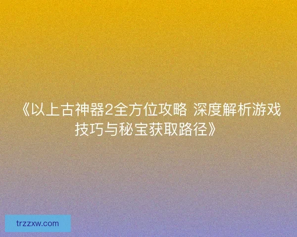 《以上古神器2全方位攻略 深度解析游戏技巧与秘宝获取路径》 《以上古神器2全方位攻略 深度解析游戏技巧与秘宝获取路径》