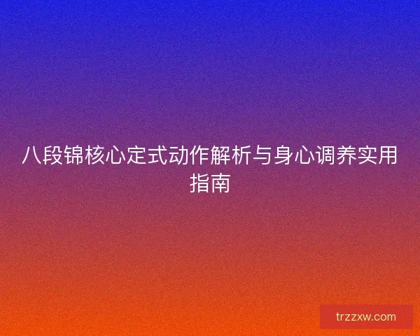 八段锦核心定式动作解析与身心调养实用指南 八段锦核心定式动作解析与身心调养实用指南