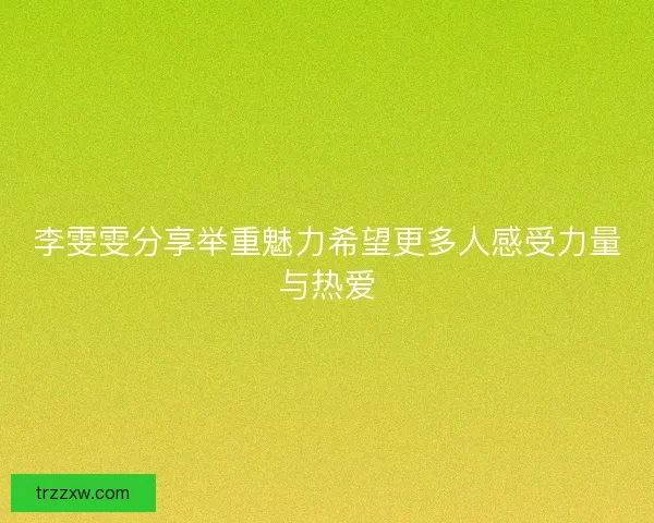 李雯雯分享举重魅力希望更多人感受力量与热爱