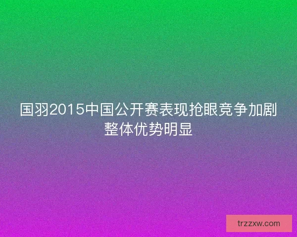 国羽2015中国公开赛表现抢眼竞争加剧整体优势明显