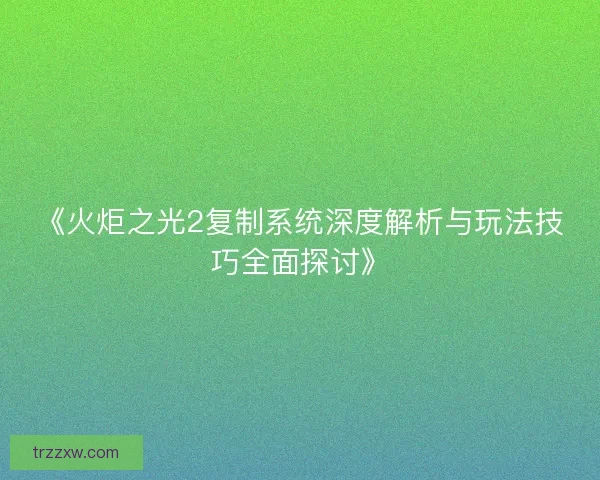 《火炬之光2复制系统深度解析与玩法技巧全面探讨》