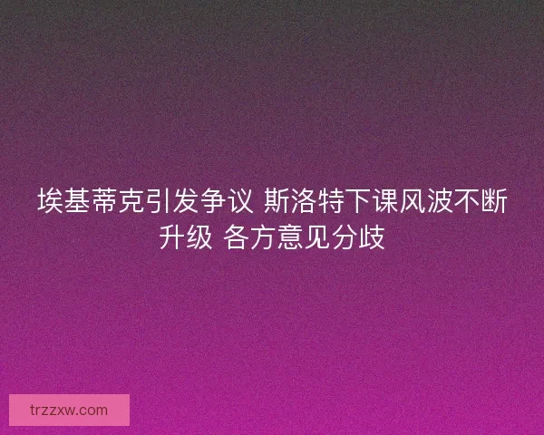 埃基蒂克引发争议 斯洛特下课风波不断升级 各方意见分歧